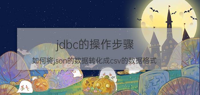 jdbc的操作步骤 如何将json的数据转化成csv的数据格式？